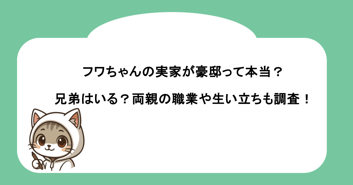 フワちゃんの実家が豪邸って本当？兄弟はいる？両親の職業や生い立ちも調査！
