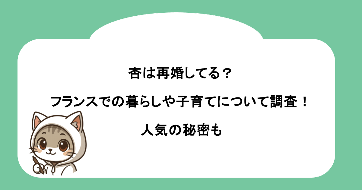 杏は再婚してる？フランスでの暮らしや子育てについて調査！人気の秘密も