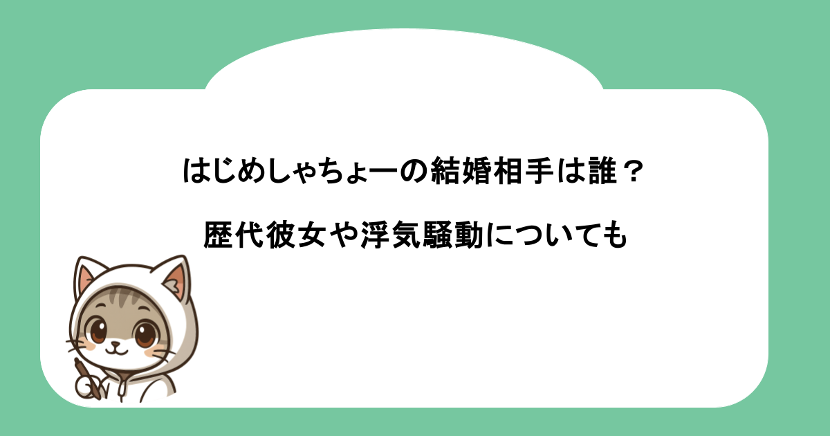 はじめしゃちょーの結婚相手は誰？歴代彼女や浮気騒動についても