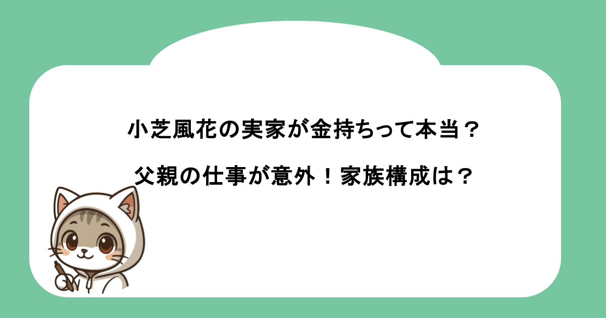 小芝風花の実家が金持ちって本当？父親の仕事が意外！家族構成は？